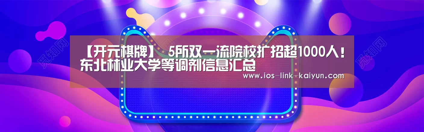 【开元棋牌】
5所双一流院校扩招超1000人!东北林业大学等调剂信息汇总(图2) 开元棋牌官方下载